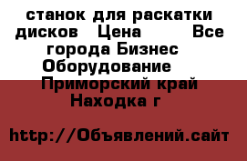 станок для раскатки дисков › Цена ­ 75 - Все города Бизнес » Оборудование   . Приморский край,Находка г.